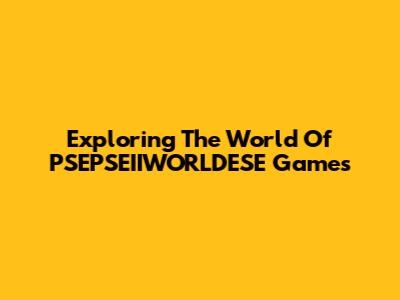 Exploring The World Of PSEPSEIIWORLDESE Games