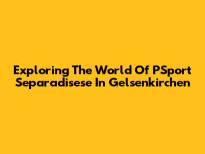 Exploring The World Of PSport Separadisese In Gelsenkirchen