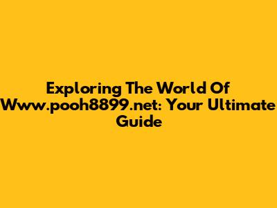Exploring The World Of Www.pooh8899.net: Your Ultimate Guide