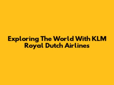 Exploring The World With KLM Royal Dutch Airlines