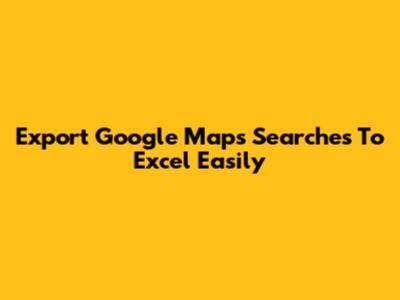 Export Google Maps Searches To Excel Easily