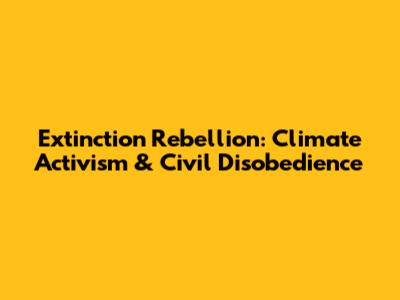 Extinction Rebellion: Climate Activism & Civil Disobedience