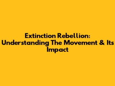 Extinction Rebellion: Understanding The Movement & Its Impact