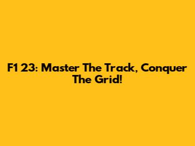 F1 23: Master The Track, Conquer The Grid!