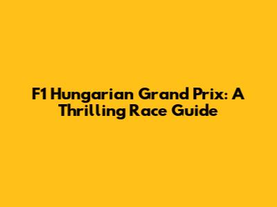 F1 Hungarian Grand Prix: A Thrilling Race Guide