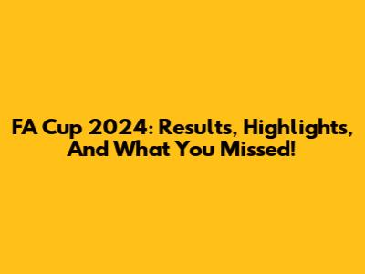 FA Cup 2024: Results, Highlights, And What You Missed!