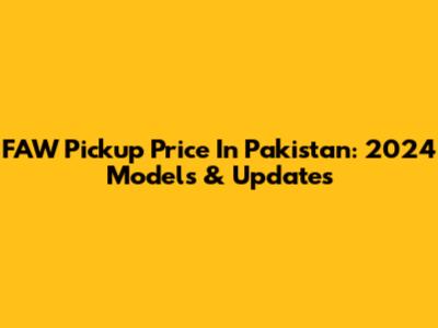 FAW Pickup Price In Pakistan: 2024 Models & Updates