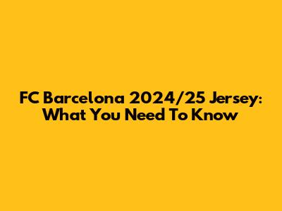FC Barcelona 2024/25 Jersey: What You Need To Know
