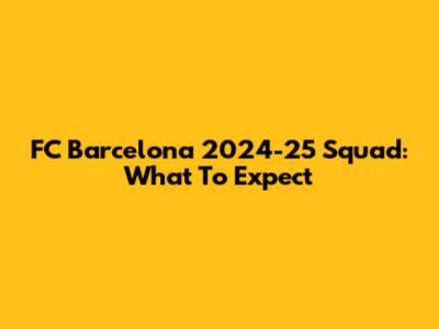 FC Barcelona 2024-25 Squad: What To Expect