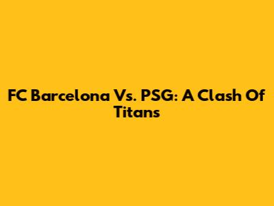 FC Barcelona Vs. PSG: A Clash Of Titans