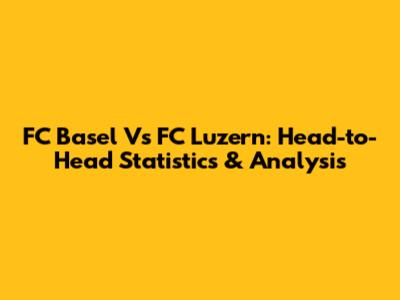 FC Basel Vs FC Luzern: Head-to-Head Statistics & Analysis