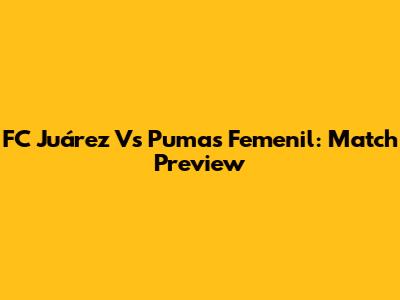 FC Juárez Vs Pumas Femenil: Match Preview