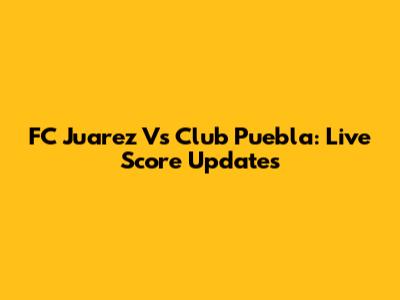 FC Juarez Vs Club Puebla: Live Score Updates