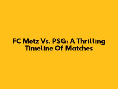 FC Metz Vs. PSG: A Thrilling Timeline Of Matches