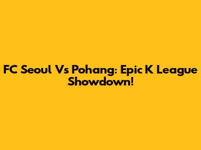 FC Seoul Vs Pohang: Epic K League Showdown!