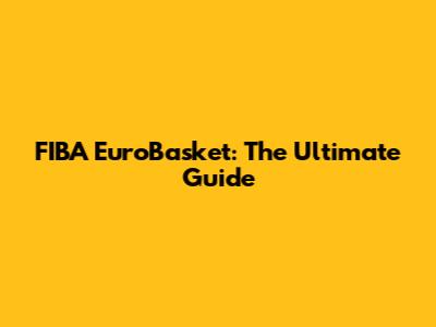 FIBA EuroBasket: The Ultimate Guide