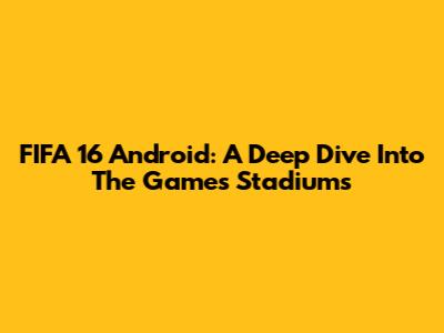 FIFA 16 Android: A Deep Dive Into The Game's Stadiums