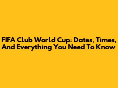 FIFA Club World Cup: Dates, Times, And Everything You Need To Know