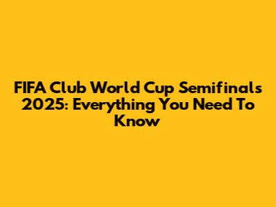 FIFA Club World Cup Semifinals 2025: Everything You Need To Know