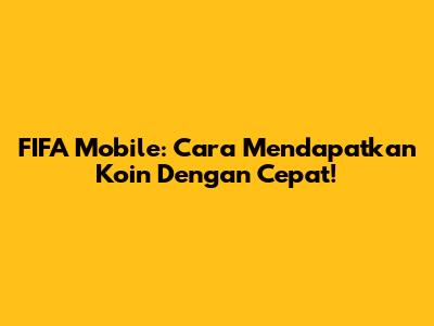 FIFA Mobile: Cara Mendapatkan Koin Dengan Cepat!