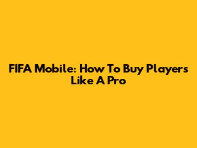 FIFA Mobile: How To Buy Players Like A Pro