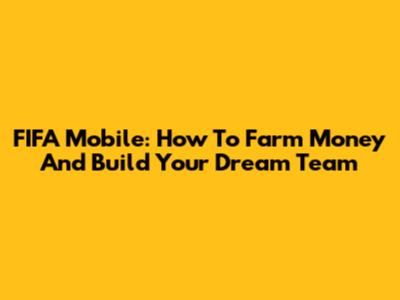 FIFA Mobile: How To Farm Money And Build Your Dream Team