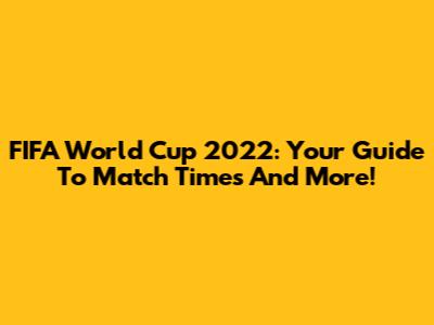 FIFA World Cup 2022: Your Guide To Match Times And More!