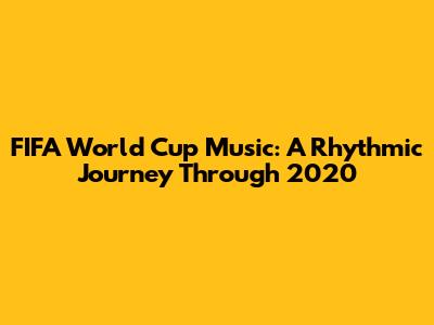 FIFA World Cup Music: A Rhythmic Journey Through 2020