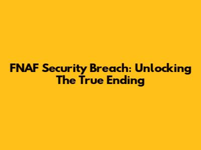 FNAF Security Breach: Unlocking The True Ending