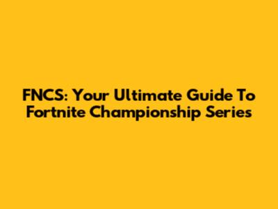 FNCS: Your Ultimate Guide To Fortnite Championship Series