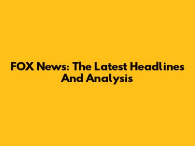FOX News: The Latest Headlines And Analysis