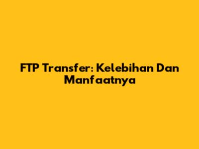 FTP Transfer: Kelebihan Dan Manfaatnya