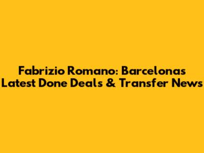 Fabrizio Romano: Barcelona's Latest Done Deals & Transfer News