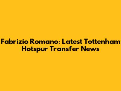 Fabrizio Romano: Latest Tottenham Hotspur Transfer News