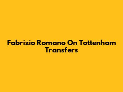 Fabrizio Romano On Tottenham Transfers