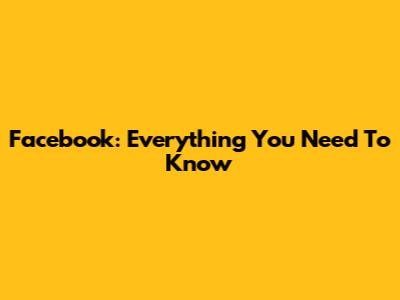 Facebook: Everything You Need To Know