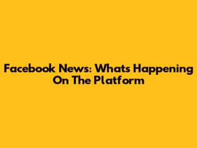 Facebook News: What's Happening On The Platform