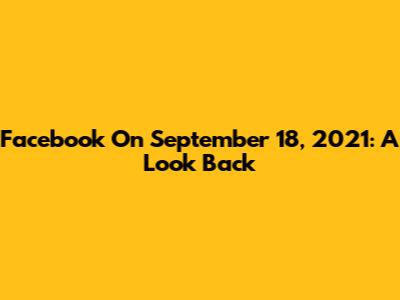 Facebook On September 18, 2021: A Look Back