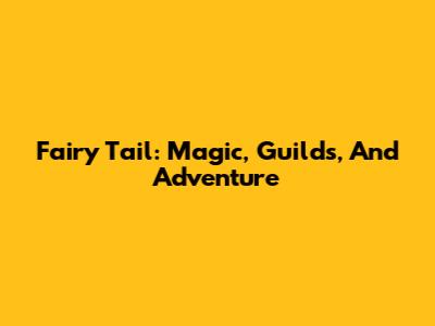 Fairy Tail: Magic, Guilds, And Adventure