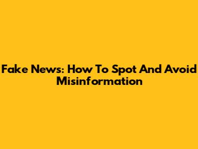 Fake News: How To Spot And Avoid Misinformation