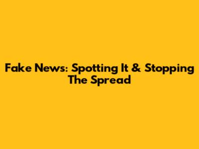 Fake News: Spotting It & Stopping The Spread