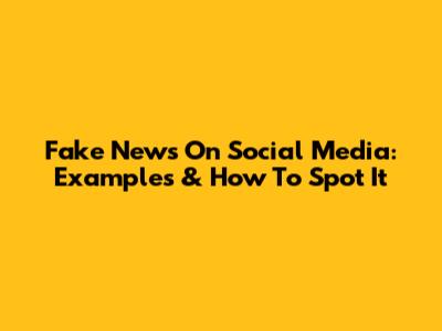 Fake News On Social Media: Examples & How To Spot It