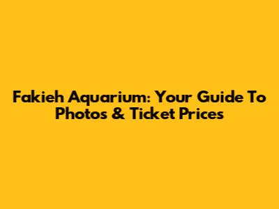 Fakieh Aquarium: Your Guide To Photos & Ticket Prices