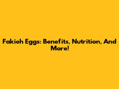 Fakieh Eggs: Benefits, Nutrition, And More!