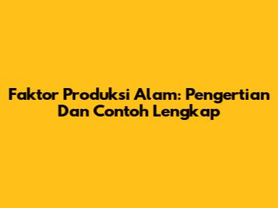 Faktor Produksi Alam: Pengertian Dan Contoh Lengkap