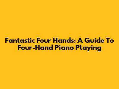 Fantastic Four Hands: A Guide To Four-Hand Piano Playing