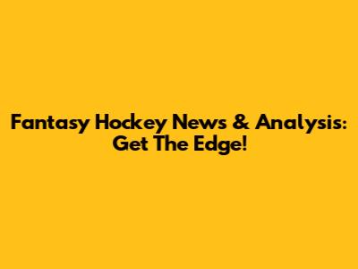Fantasy Hockey News & Analysis: Get The Edge!