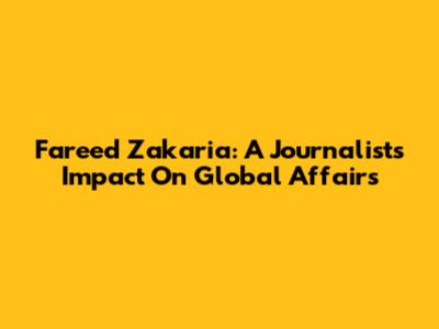 Fareed Zakaria: A Journalist's Impact On Global Affairs