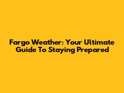 Fargo Weather: Your Ultimate Guide To Staying Prepared
