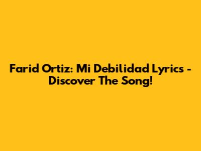 Farid Ortiz: Mi Debilidad Lyrics - Discover The Song!